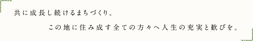 共に成長し続けるまちづくり。この地に住み成す全ての方々へ人生の充実と歓びを。