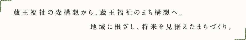 蔵王福祉の森構想から、蔵王福祉のまち構想へ。地域に根ざし、将来を見据えたまちづくり。